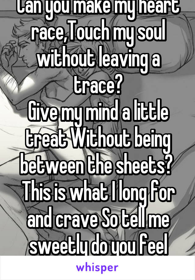 Can you make my heart race,Touch my soul without leaving a trace?
Give my mind a little treat Without being between the sheets? 
This is what I long for and crave So tell me sweetly do you feel brave?