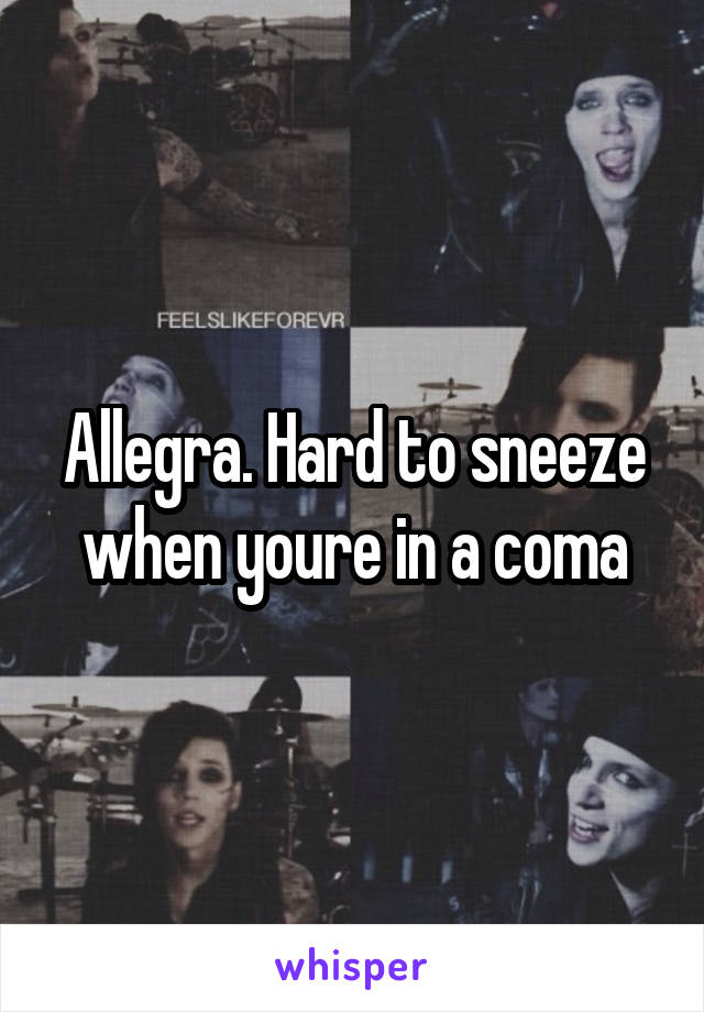 Allegra. Hard to sneeze when youre in a coma