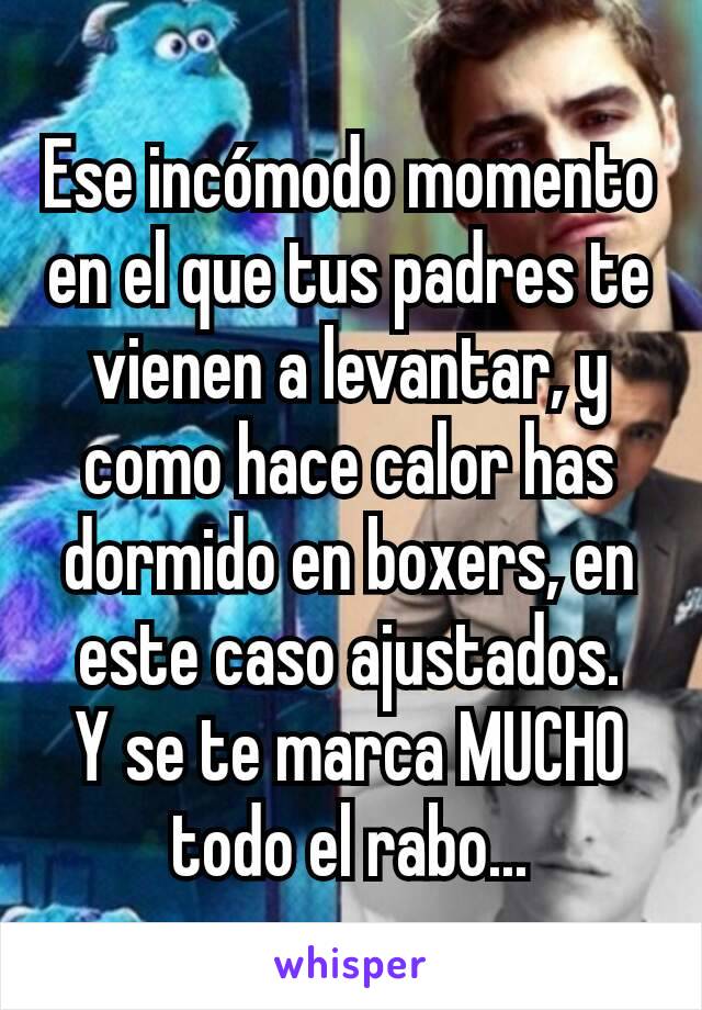 Ese incómodo momento en el que tus padres te vienen a levantar, y como hace calor has dormido en boxers, en este caso ajustados.
Y se te marca MUCHO todo el rabo...