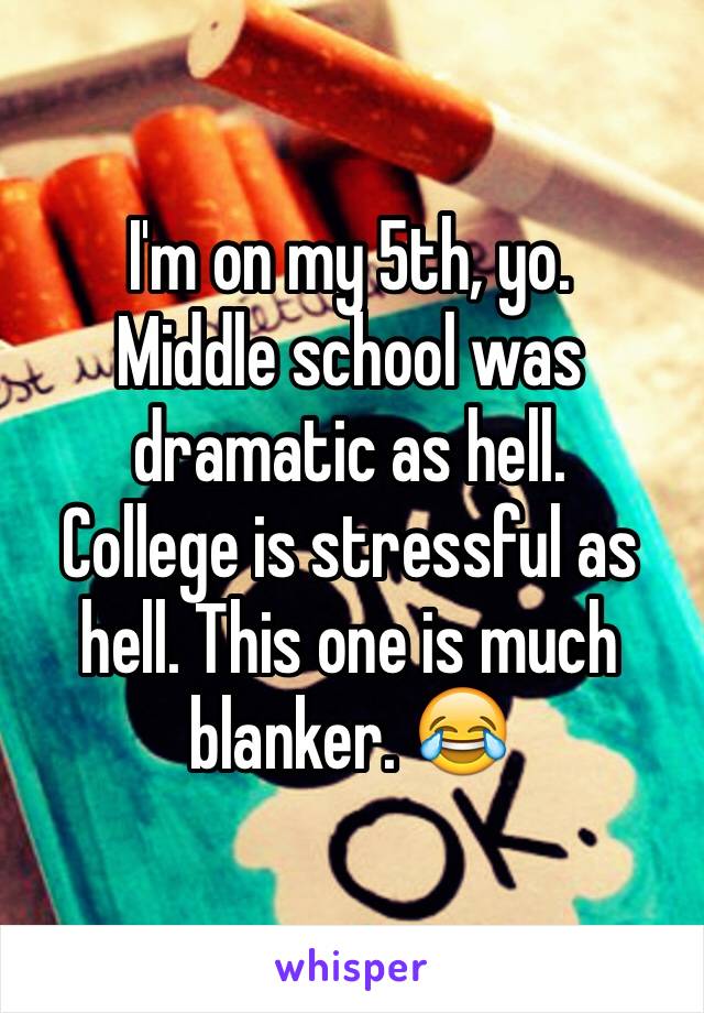 I'm on my 5th, yo. 
Middle school was dramatic as hell.
College is stressful as hell. This one is much blanker. 😂