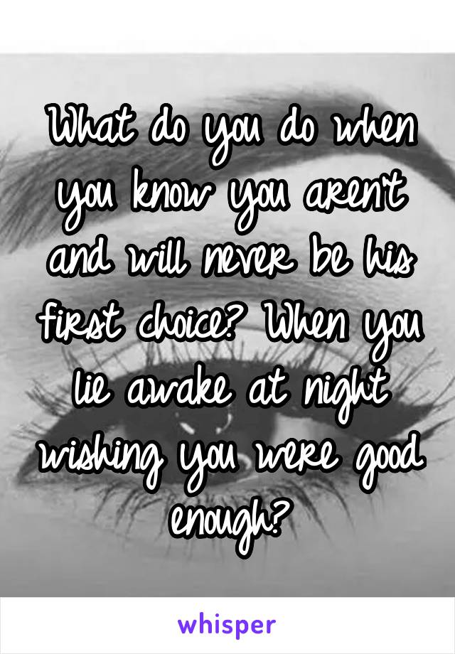 What do you do when you know you aren't and will never be his first choice? When you lie awake at night wishing you were good enough?