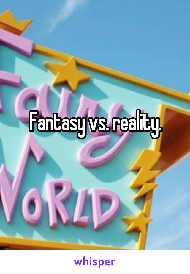 Fantasy vs. reality.
