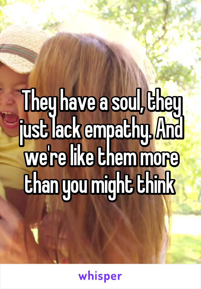 They have a soul, they just lack empathy. And we're like them more than you might think 