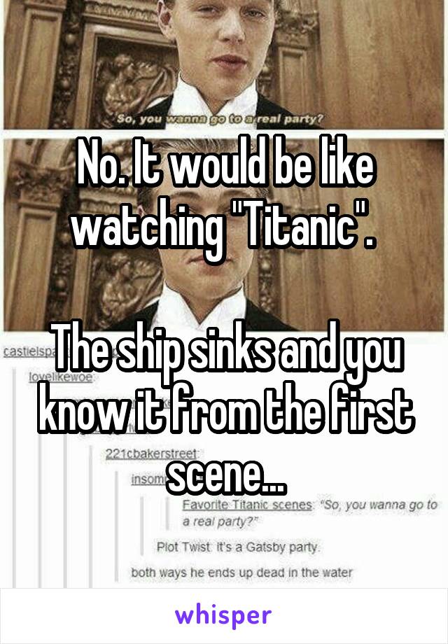 No. It would be like watching "Titanic". 

The ship sinks and you know it from the first scene...