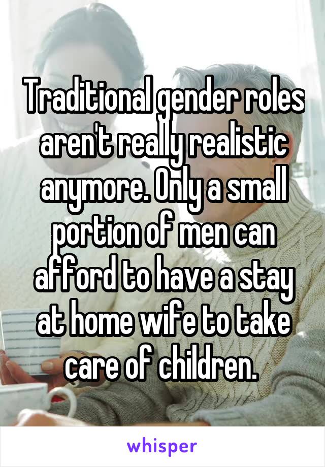 Traditional gender roles aren't really realistic anymore. Only a small portion of men can afford to have a stay at home wife to take care of children. 