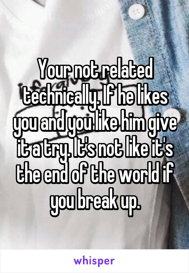 Your not related technically. If he likes you and you like him give it a try. It's not like it's the end of the world if you break up.