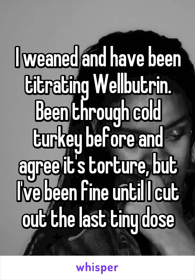 I weaned and have been titrating Wellbutrin. Been through cold turkey before and agree it's torture, but I've been fine until I cut out the last tiny dose