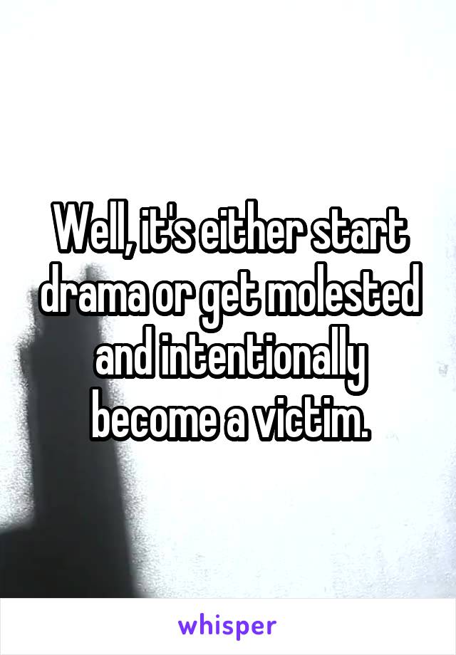 Well, it's either start drama or get molested and intentionally become a victim.