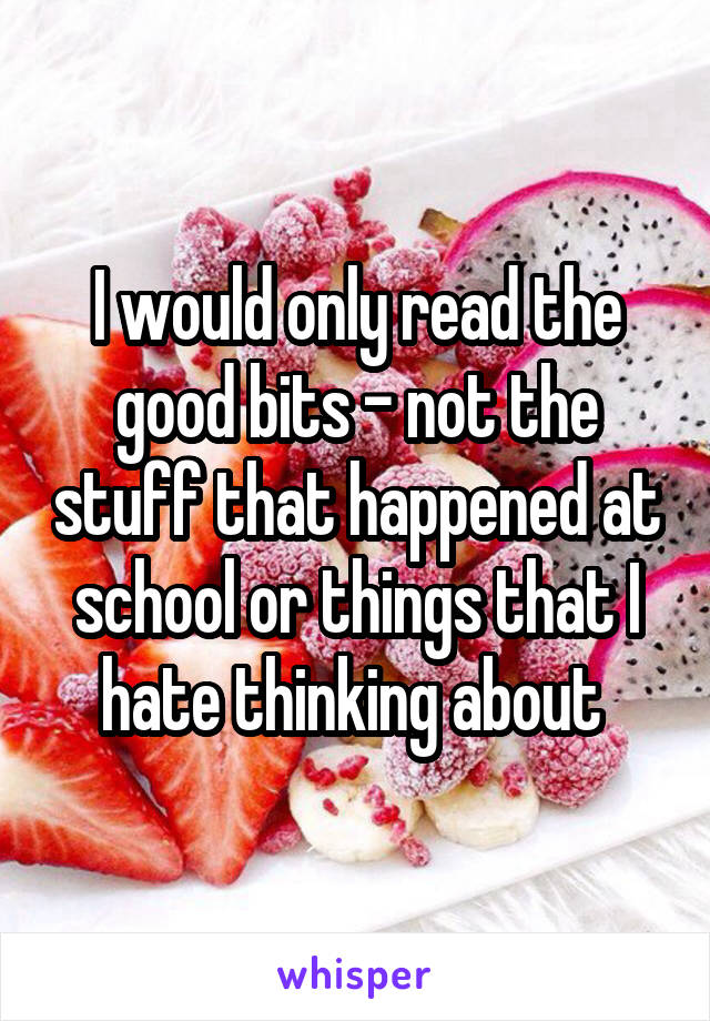 I would only read the good bits - not the stuff that happened at school or things that I hate thinking about 