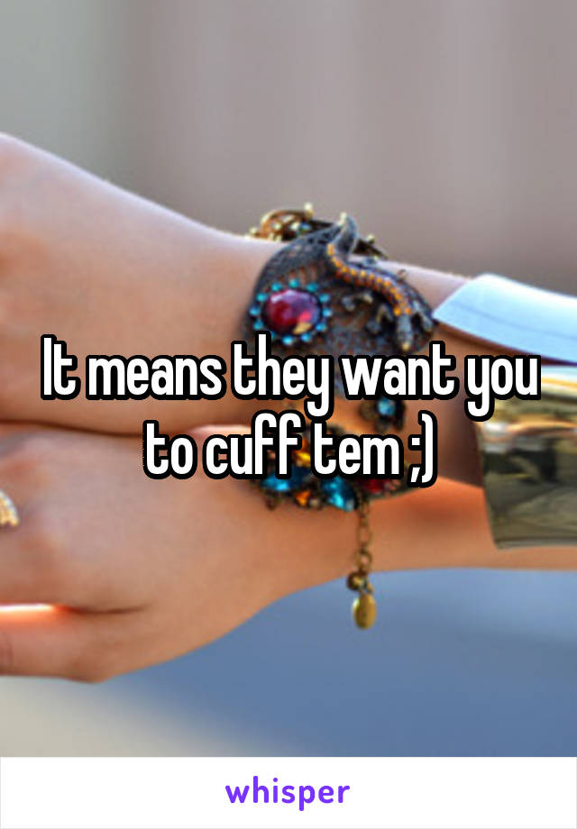 It means they want you to cuff tem ;)