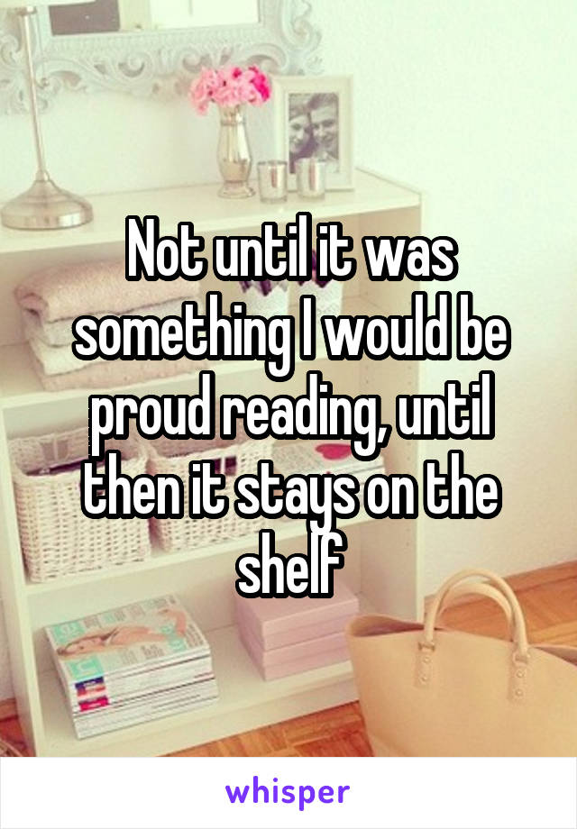 Not until it was something I would be proud reading, until then it stays on the shelf