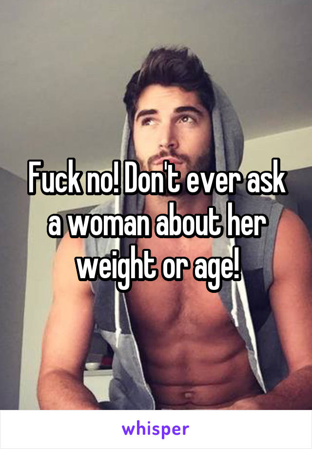 Fuck no! Don't ever ask a woman about her weight or age!