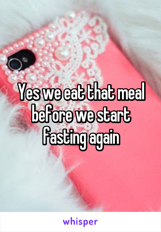 Yes we eat that meal before we start fasting again