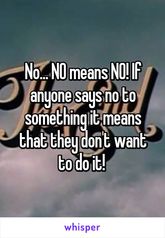 No... NO means NO! If anyone says no to something it means that they don't want to do it! 