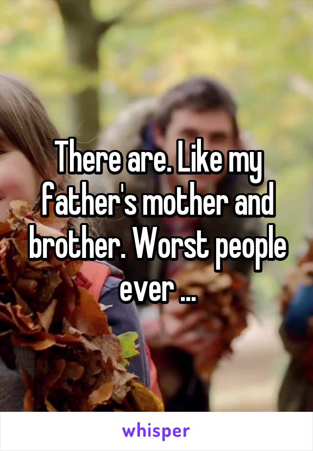 There are. Like my father's mother and brother. Worst people ever ...