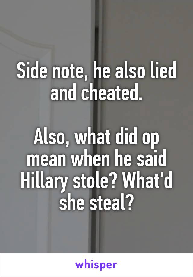 Side note, he also lied and cheated.

Also, what did op mean when he said Hillary stole? What'd she steal?