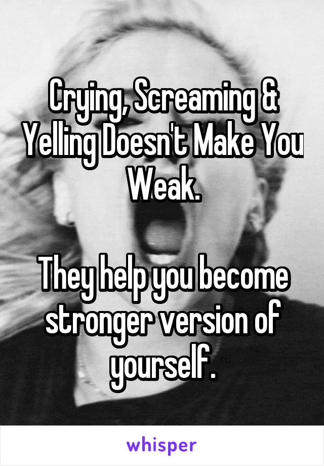 Crying, Screaming & Yelling Doesn't Make You Weak.

They help you become stronger version of yourself.