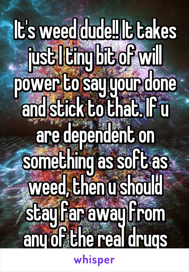 It's weed dude!! It takes just I tiny bit of will power to say your done and stick to that. If u are dependent on something as soft as weed, then u should stay far away from any of the real drugs