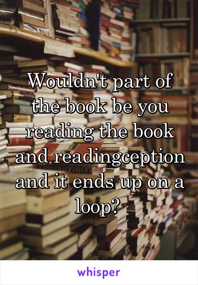 Wouldn't part of the book be you reading the book and readingception and it ends up on a loop? 