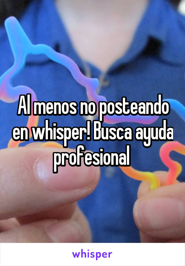 Al menos no posteando en whisper! Busca ayuda profesional 