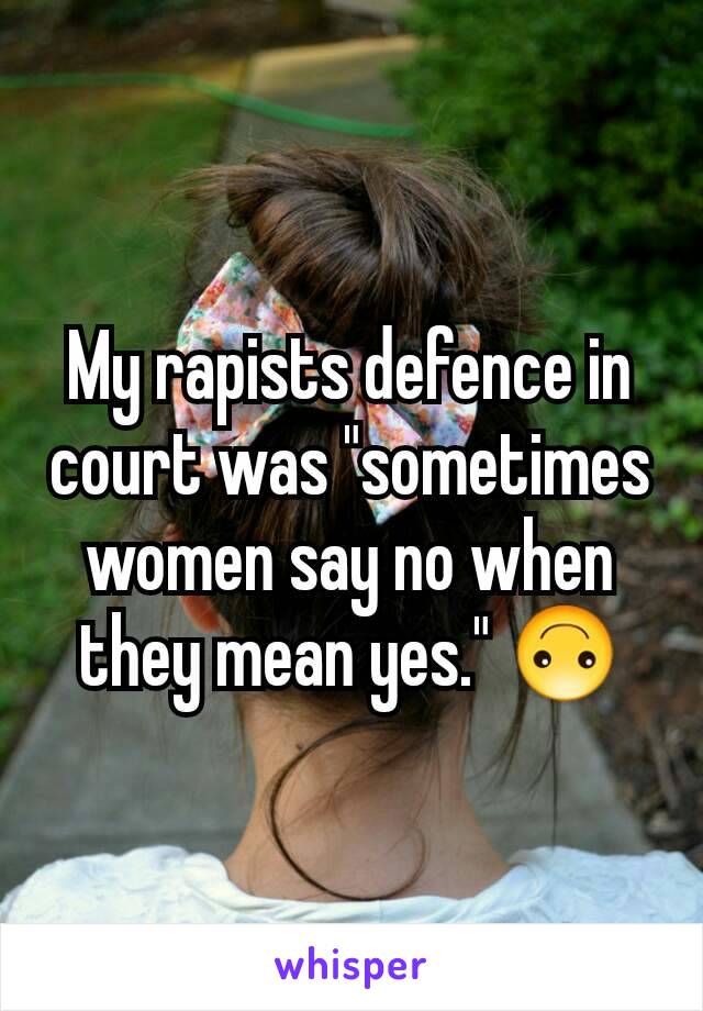 My rapists defence in court was "sometimes women say no when they mean yes." 🙃