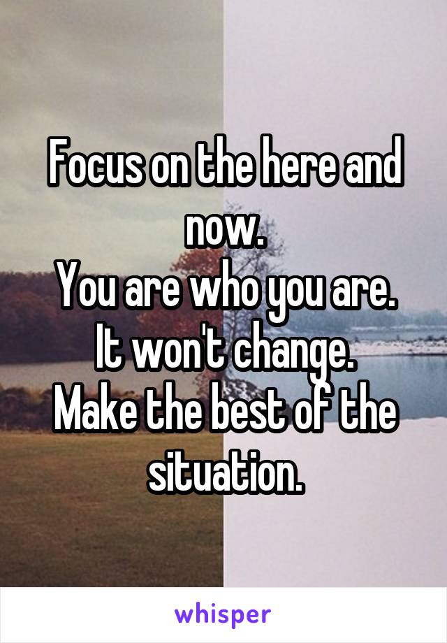 Focus on the here and now.
You are who you are. It won't change.
Make the best of the situation.