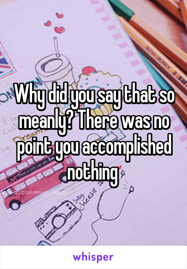 Why did you say that so meanly? There was no point you accomplished nothing 