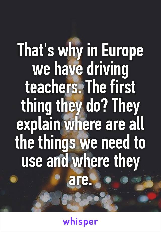 That's why in Europe we have driving teachers. The first thing they do? They explain where are all the things we need to use and where they are.