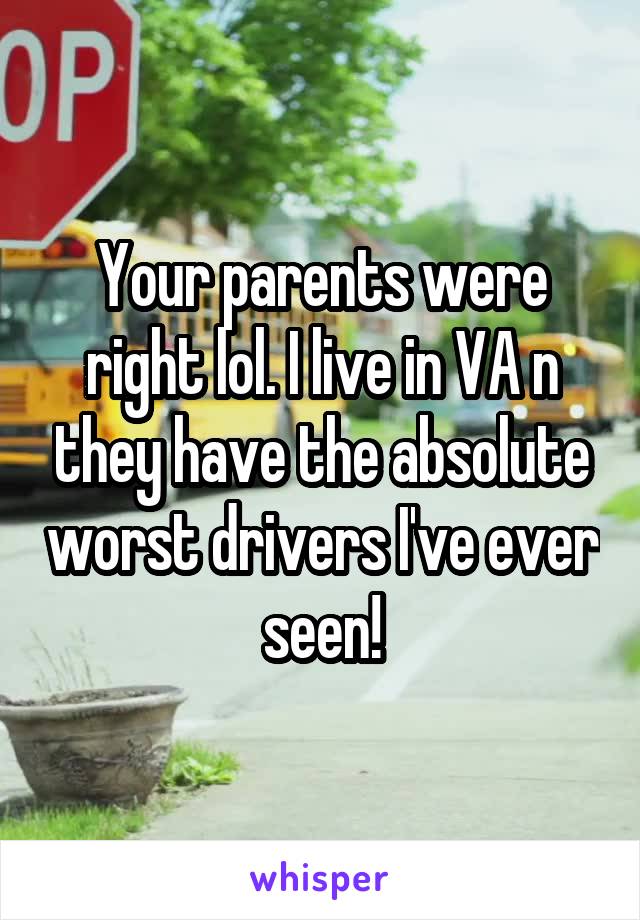 Your parents were right lol. I live in VA n they have the absolute worst drivers I've ever seen!