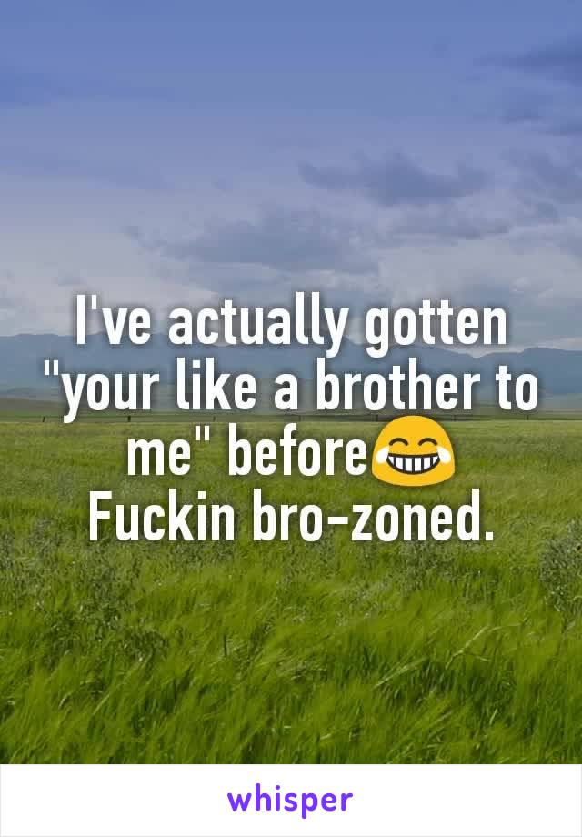 I've actually gotten "your like a brother to me" before😂
Fuckin bro-zoned.