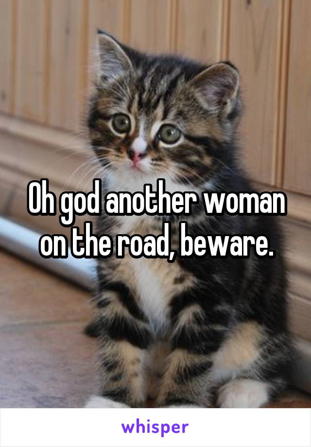 Oh god another woman on the road, beware.