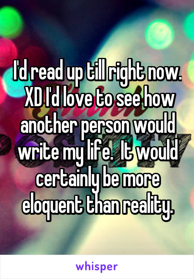 I'd read up till right now.  XD I'd love to see how another person would write my life.  It would certainly be more eloquent than reality.