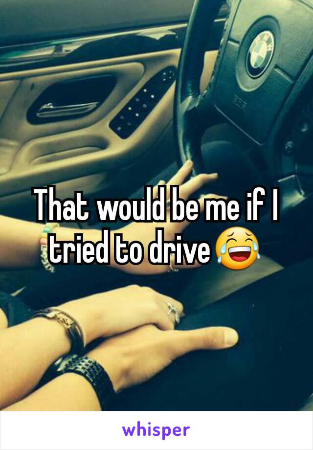 That would be me if I tried to drive😂