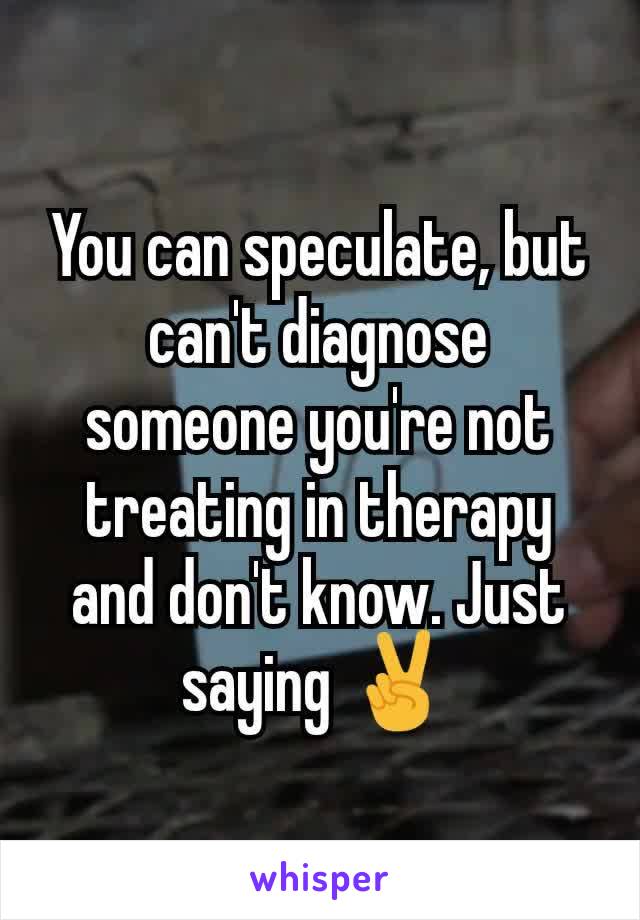 You can speculate, but can't diagnose someone you're not treating in therapy and don't know. Just saying ✌️