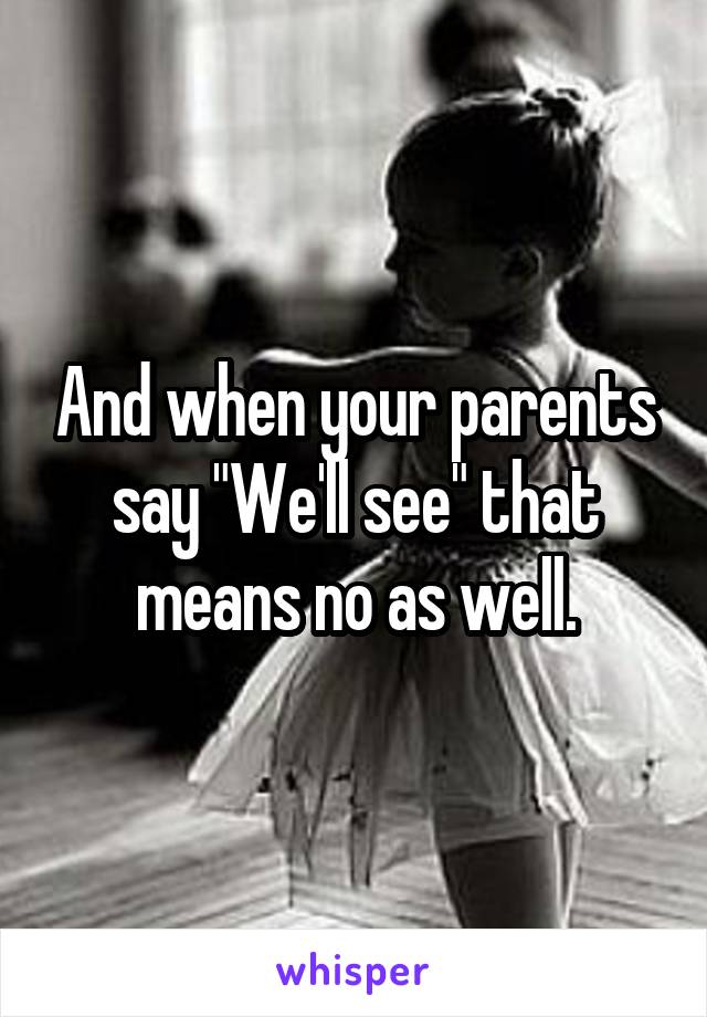 And when your parents say "We'll see" that means no as well.