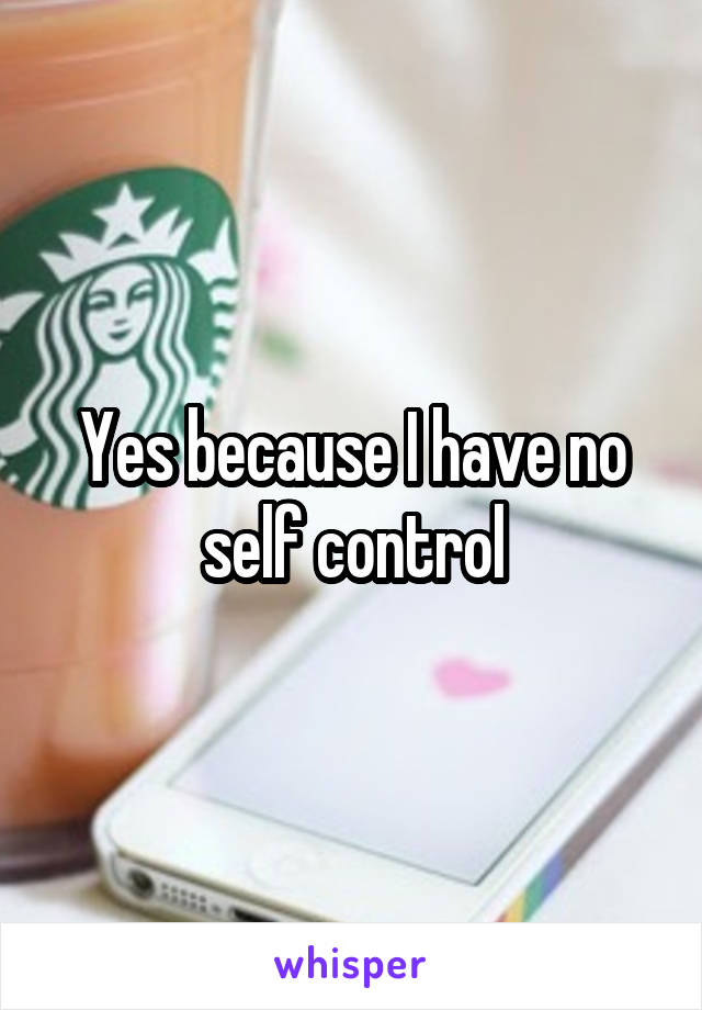 Yes because I have no self control