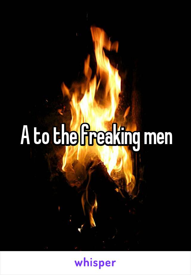 A to the freaking men