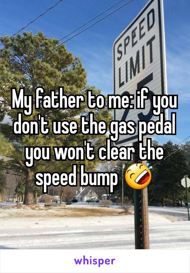 My father to me: if you don't use the gas pedal you won't clear the speed bump 🤣