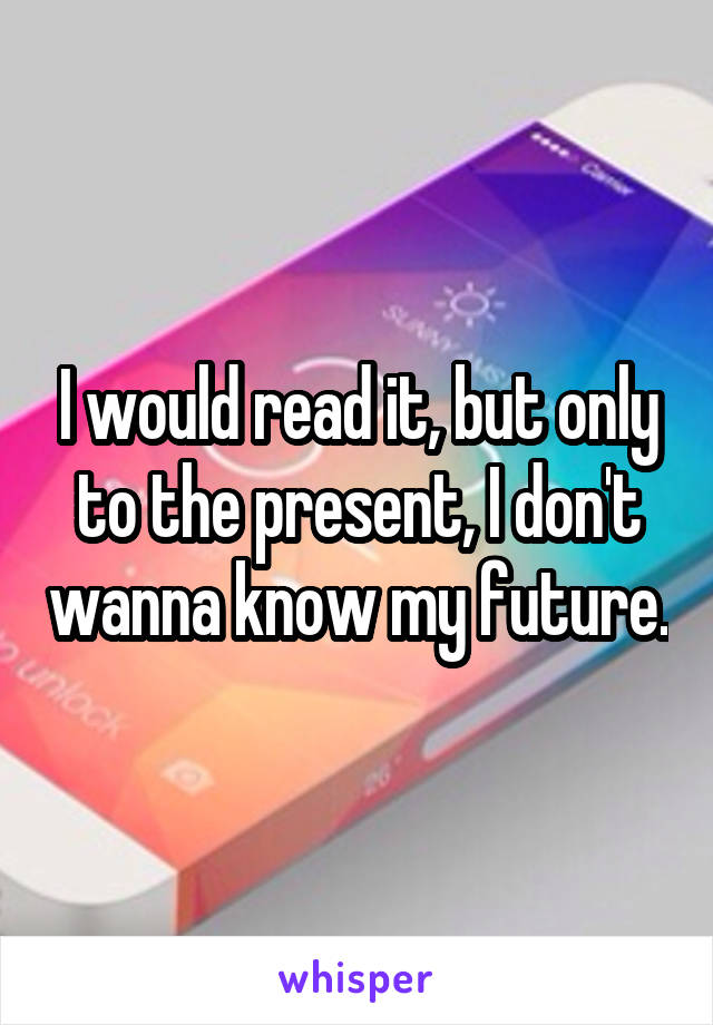 I would read it, but only to the present, I don't wanna know my future.