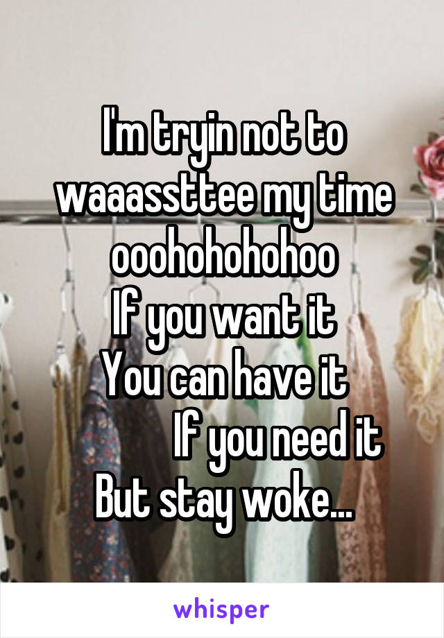 I'm tryin not to waaassttee my time ooohohohohoo
If you want it
You can have it
             If you need it
But stay woke...