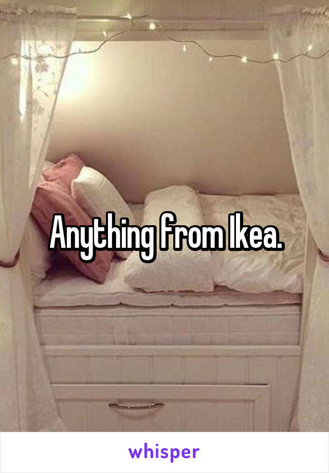 Anything from Ikea.