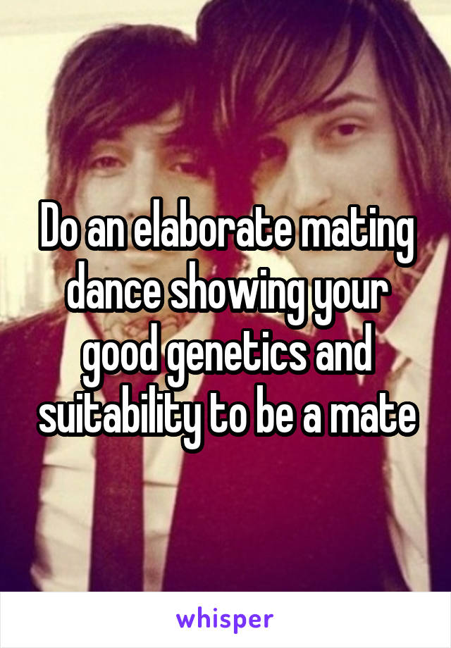 Do an elaborate mating dance showing your good genetics and suitability to be a mate