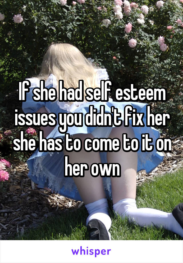 If she had self esteem issues you didn't fix her she has to come to it on her own