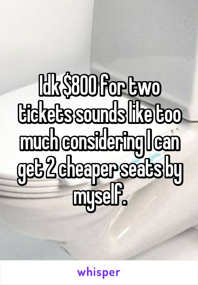 Idk $800 for two tickets sounds like too much considering I can get 2 cheaper seats by myself.