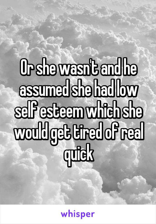 Or she wasn't and he assumed she had low self esteem which she would get tired of real quick