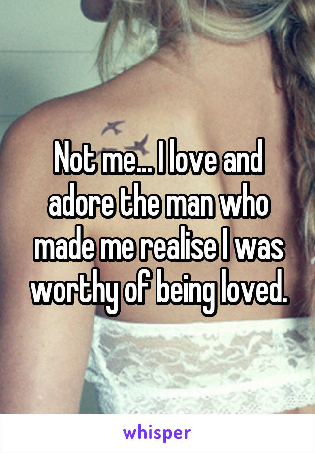 Not me... I love and adore the man who made me realise I was worthy of being loved.