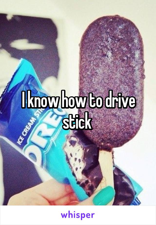 I know how to drive stick 