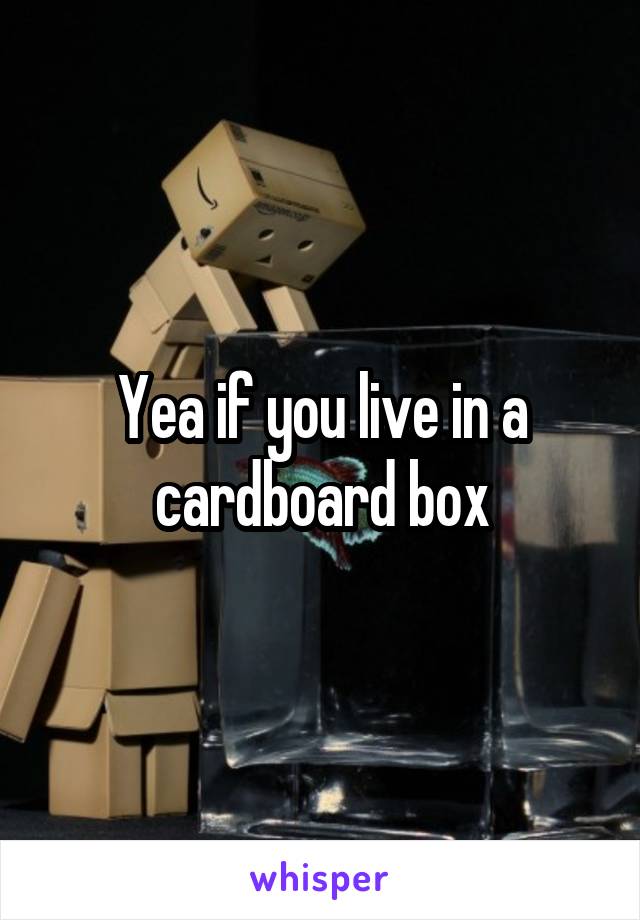 Yea if you live in a cardboard box