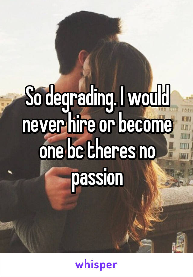 So degrading. I would never hire or become one bc theres no passion