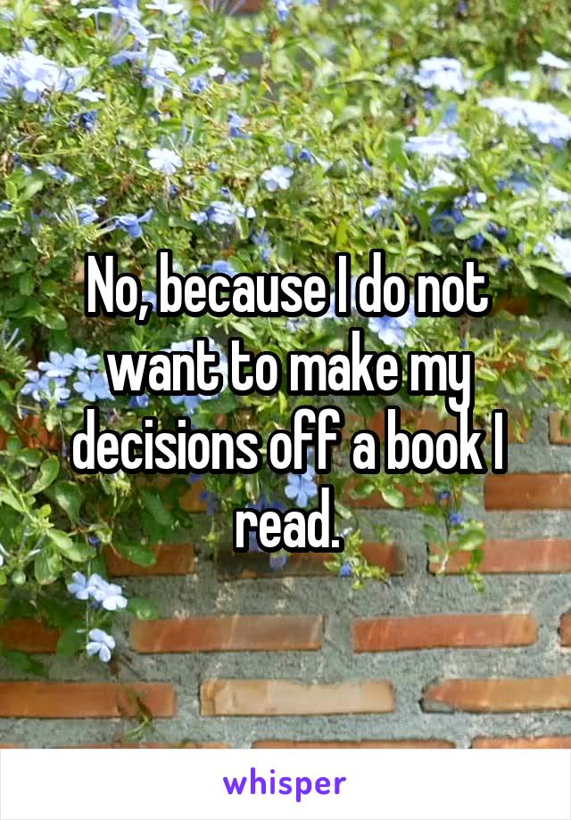 No, because I do not want to make my decisions off a book I read.